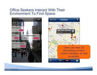 Office Seekers Interact With Their
       Environment To Find Space




                                         Users can view full
                                        descriptions of each
                                      center’s facilities, as well
                                             as photos.



© 2011 Altimeter Group
 