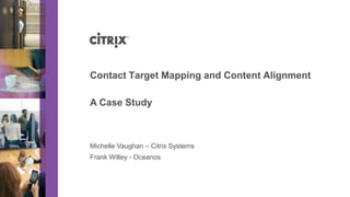 Contact Target Mapping and Content Alignment

A Case Study



Michelle Vaughan – Citrix Systems
Frank Willey - Oceanos
 