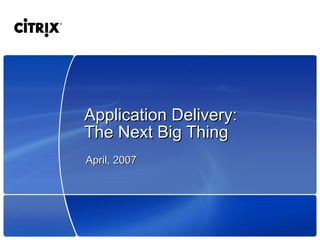 Application Delivery:
The Next Big Thing
April, 2007
 