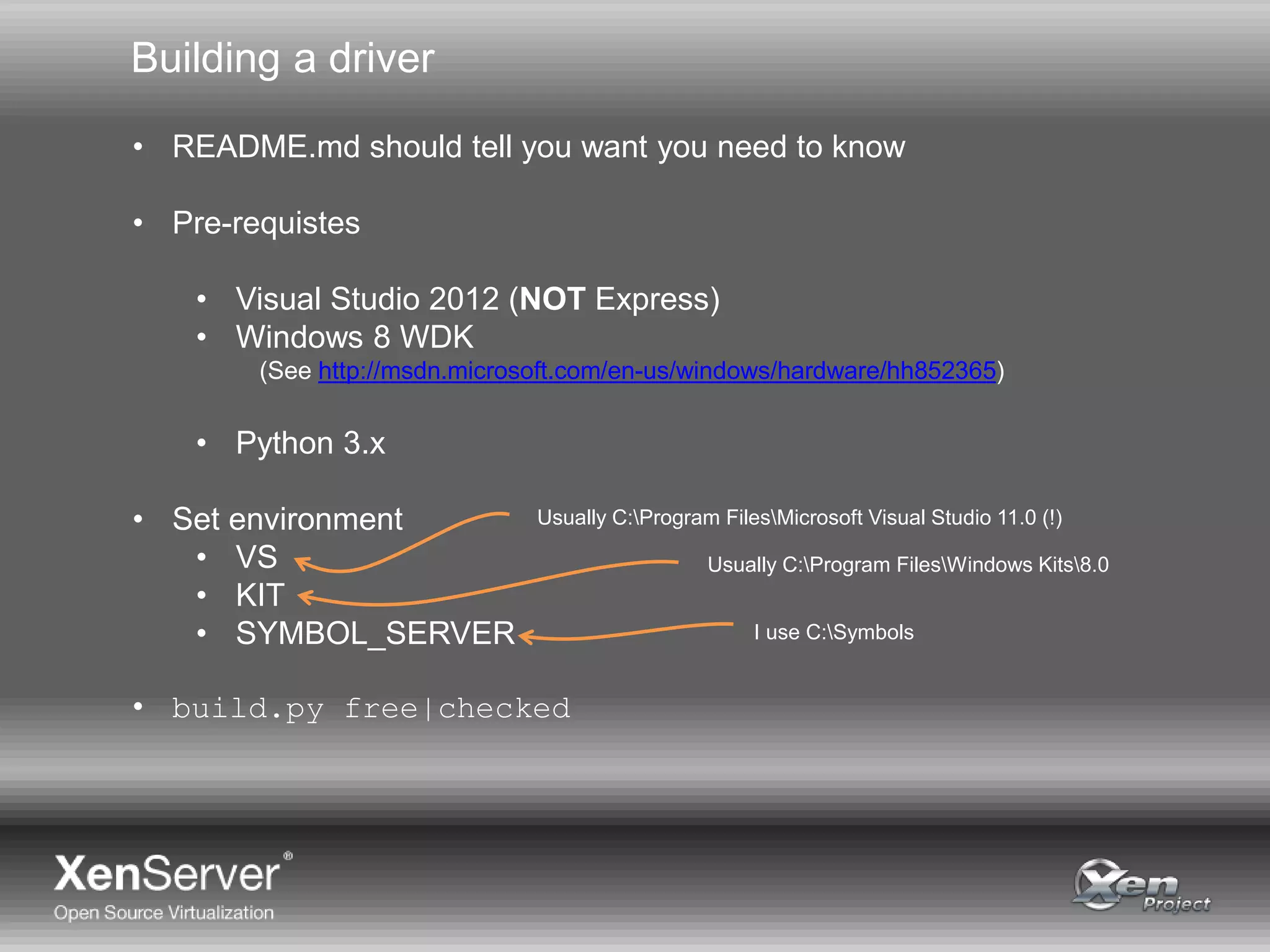 Building a driver
• README.md should tell you want you need to know
• Pre-requistes
• Visual Studio 2012 (NOT Express)
• Windows 8 WDK
(See http://msdn.microsoft.com/en-us/windows/hardware/hh852365)
• Python 3.x
• Set environment
• VS
• KIT
• SYMBOL_SERVER
• build.py free|checked
Usually C:Program FilesMicrosoft Visual Studio 11.0 (!)
Usually C:Program FilesWindows Kits8.0
I use C:Symbols
 