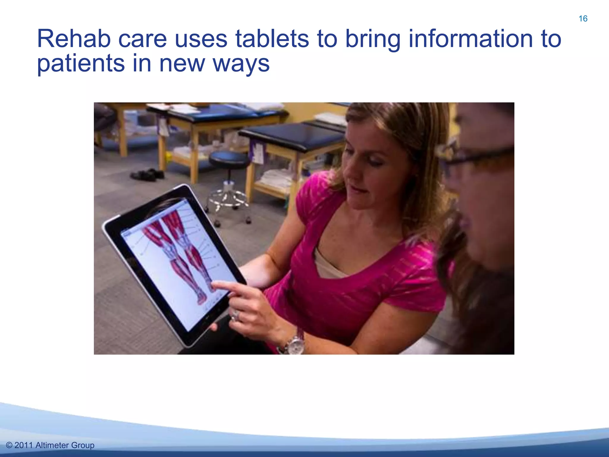 16


       Rehab care uses tablets to bring information to
       patients in new ways




© 2011 Altimeter Group
 