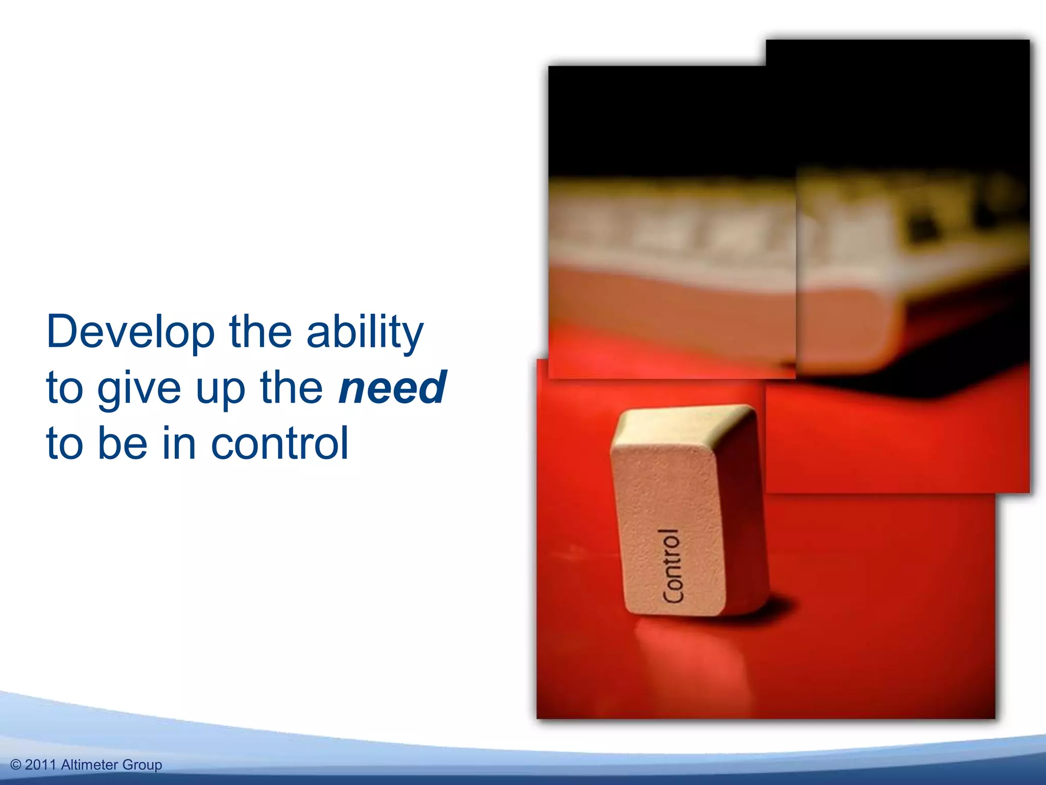 Develop the ability
     to give up the need
     to be in control




© 2011 Altimeter Group
 