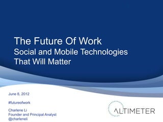 1




   The Future Of Work
   Social and Mobile Technologies
   That Will Matter


June 8, 2012

#futureofwork

Charlene Li
Founder and Principal Analyst
@charleneli
 