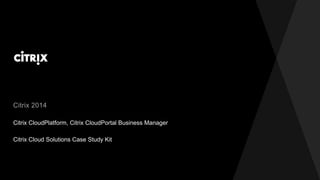 Citrix 2014 
Citrix CloudPlatform, Citrix CloudPortal Business Manager 
Citrix Cloud Solutions Case Study Kit 
 