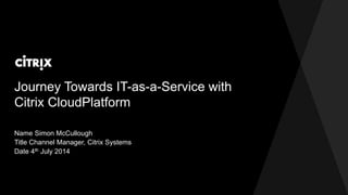 Journey Towards IT-as-a-Service with
Citrix CloudPlatform
Name Simon McCullough
Title Channel Manager, Citrix Systems
Date 4th July 2014
 