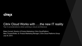 Citrix Cloud Works with ….the new IT reality
Blake Connell, Director of Product Marketing | Citrix CloudPlatform
Top 5 considerations when picking a cloud architecture
Marc Trouard-Riolle, Sr. Product Marketing Manager | Citrix Cloud Platforms Group
July 30, 2015
 