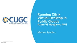 © 2017 Citrix User Group Community
Sensitivity: Internal
Running Citrix
Virtual Desktop in
Public Clouds
Azure VS Google vs AWS
Marius Sandbu
 