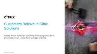 © 2016 Citrix | Confidential
Customers Believe in Citrix
Solutions
Quotes directly from Citrix customers showcasing how Citrix is
providing the most secure delivery of apps and data.
 