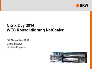 Citrix Day 2014WES Konsolidierung NetScaler 
06. November 2014 
Chris Bässler 
System Engineer  