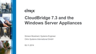 CloudBridge7.3 and the Windows Server Appliances 
Simeon Bosshard, Systems Engineer 
Citrix Systems International GmbH 
06.11.2014  
