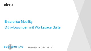 Enterprise Mobility 
Citrix-Lösungen mit Workspace Suite 
André Stutz -BCD-SINTRAG AG  