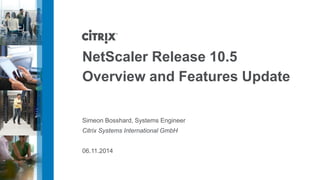 NetScaler Release 10.5 
Overview and Features Update 
Simeon Bosshard, Systems Engineer 
Citrix Systems International GmbH 
06.11.2014  