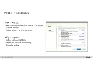 Virtual IP Loopback 
How it works: 
• XenApp server allocates unique IP address 
to each session 
• Entire session or specific apps 
Why it is good: 
• Better app compatibility 
• Improved network monitoring 
• Granular policy 
© 2014 Citrix. 20 Confidential. 
Virtual IP 
 