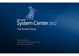 The Private Cloud



Markus Erlacher
Technical Solution Professional
Microsoft Switzerland
 