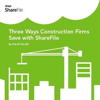 Three Ways Construction Firms 
Save with ShareFile 
by Sarah Gould  