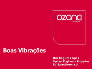 Boas Vibrações
Consultoría de procesos servicios tecnológicos
                                                 Rui Miguel Lopes
                                                 System Engineer - Projectos
                                                 Rui.lopes@ozona.pt
 