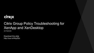 Citrix Group Policy Troubleshooting for
XenApp and XenDesktop
Download this slide
http://ouo.io/HbyZQc
SYN406
 