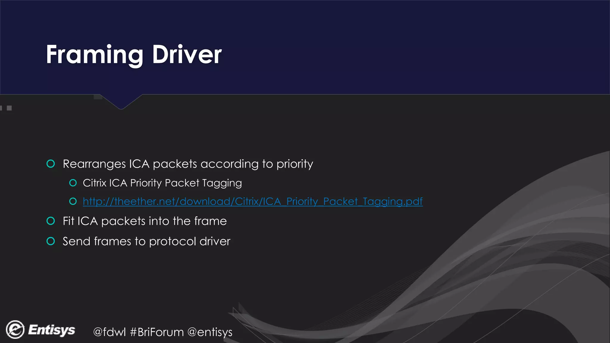 @fdwl #BriForum @entisys
Framing Driver
 Rearranges ICA packets according to priority
 Citrix ICA Priority Packet Tagging
 http://theether.net/download/Citrix/ICA_Priority_Packet_Tagging.pdf
 Fit ICA packets into the frame
 Send frames to protocol driver
 