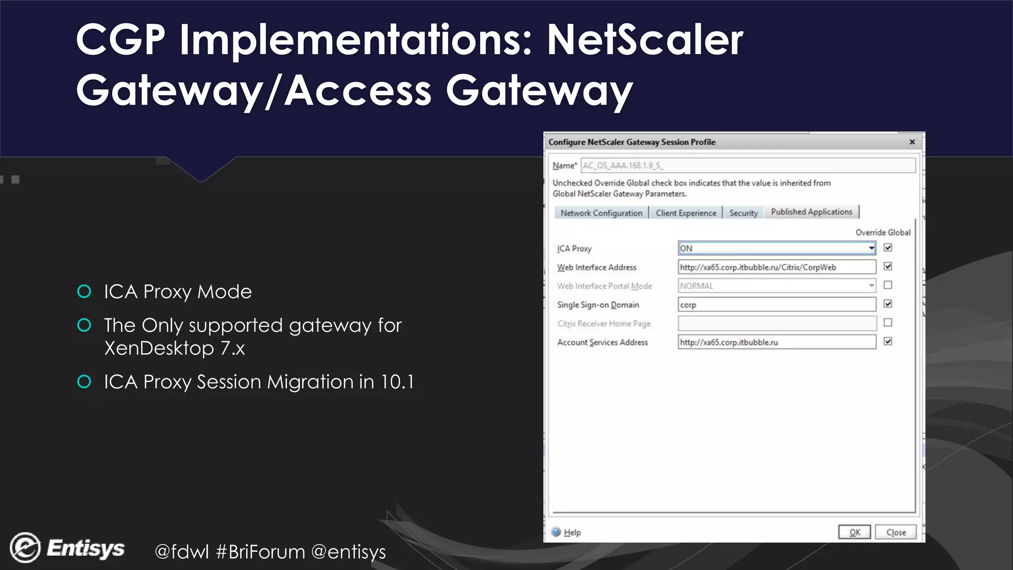 @fdwl #BriForum @entisys
CGP Implementations: NetScaler
Gateway/Access Gateway
 ICA Proxy Mode
 The Only supported gateway for
XenDesktop 7.x
 ICA Proxy Session Migration in 10.1
 