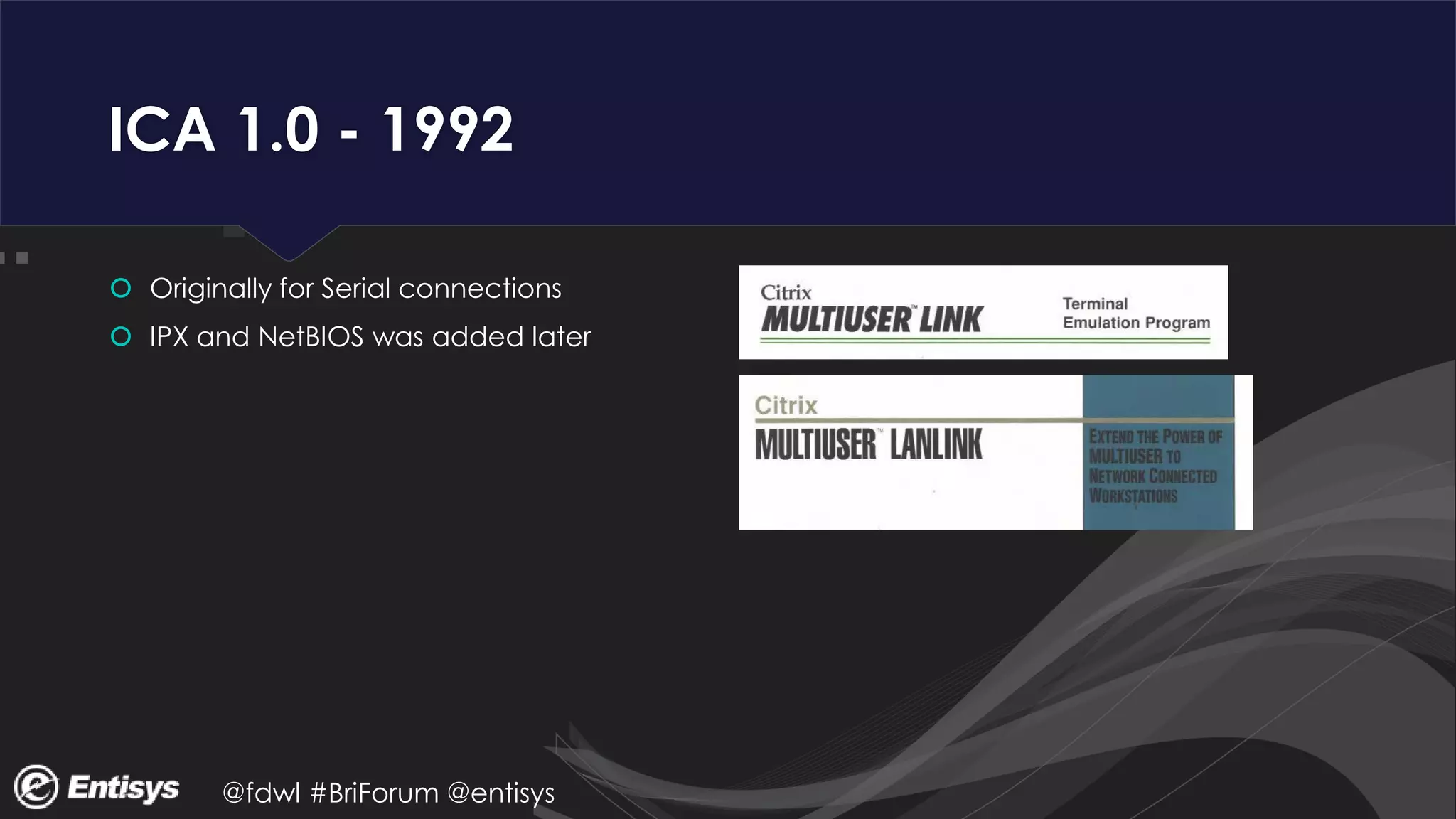@fdwl #BriForum @entisys
ICA 1.0 - 1992
 Originally for Serial connections
 IPX and NetBIOS was added later
 