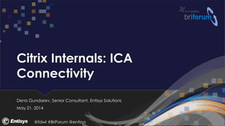 @fdwl #BriForum @entisys
Citrix Internals: ICA
Connectivity
Denis Gundarev, Senior Consultant, Entisys Solutions
May 21, 2014
 