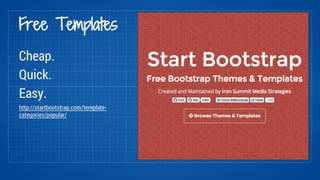 Free Templates 
Cheap. 
Quick. 
Easy. 
http://startbootstrap.com/template-categories/ 
popular/ 
 