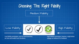 Choosing The Right Fidelity 
Medium Fidelity 
Low Fidelity High Fidelity 
Low fidelity prototypes, such as hand sketches, ...