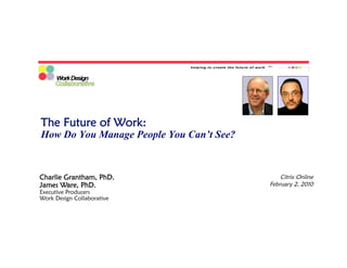 The Future of Work:
How Do You Manage People You Can’t See?



Charlie Grantham, PhD.                        Citrix Online
James Ware, PhD.                          February 2, 2010
Executive Producers
Work Design Collaborative
 