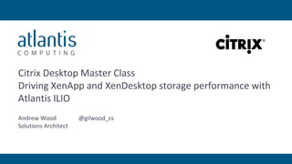 Citrix Desktop Master Class
Driving XenApp and XenDesktop storage performance with
Atlantis ILIO
Andrew Wood @gilwood_cs
Solutions Architect
 
