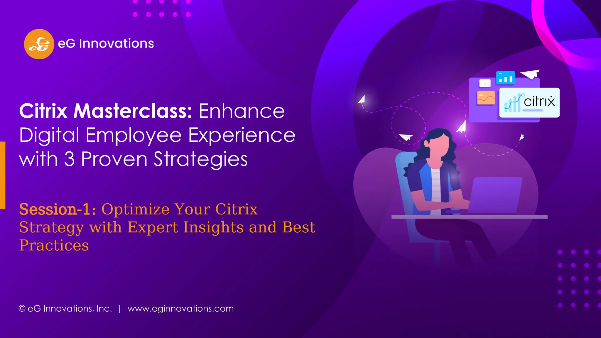 © eG Innovations, Inc. | www.eginnovations.com
Citrix Masterclass: Enhance
Digital Employee Experience
with 3 Proven Strategies
Session-1: Optimize Your Citrix
Strategy with Expert Insights and Best
Practices
 