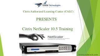 Citrix Authorized Learning Canter (CALC)
PRESENTS
Citrix NetScaler 10.5 Training
www.ssdntech.com
 