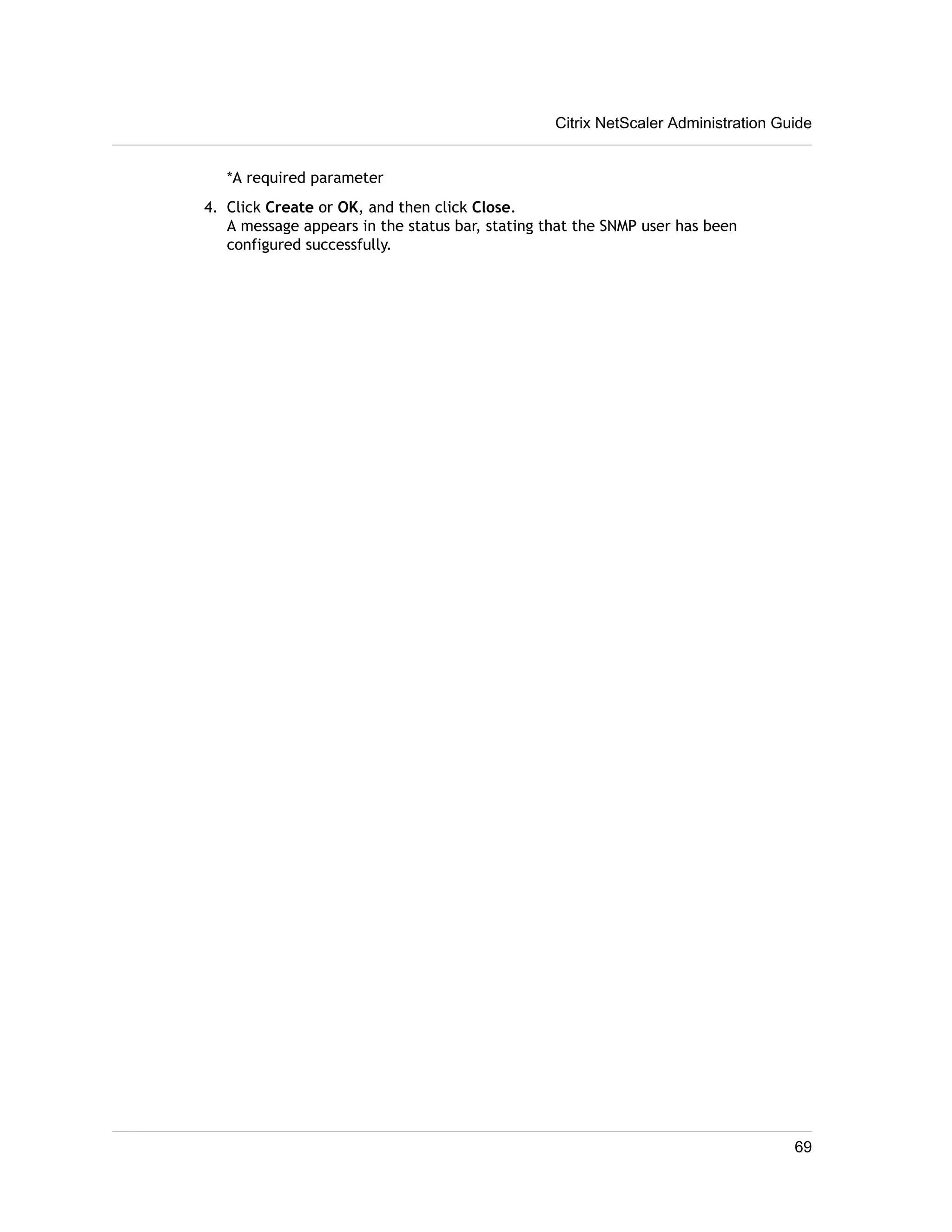 *A required parameter 
4. Click Create or OK, and then click Close. 
Citrix NetScaler Administration Guide 
A message appears in the status bar, stating that the SNMP user has been 
configured successfully. 
69 
 