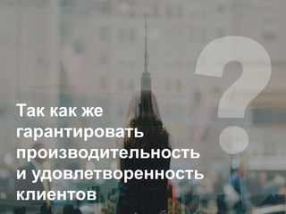 Так как же
гарантировать
производительность
и удовлетворенность
клиентов
 