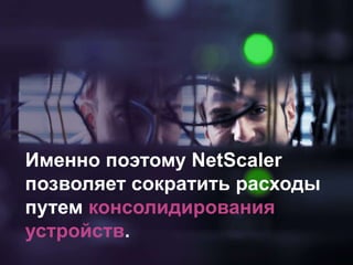 Именно поэтому NetScaler
позволяет сократить расходы
путем консолидирования
устройств.
 