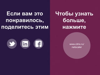 Если вам это
понравилось,
поделитесь этим
Чтобы узнать
больше,
нажмите
www.citrix.ru/
netscaler
 