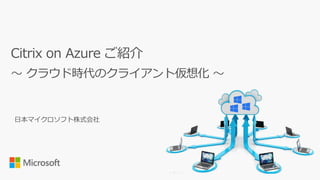 日本マイクロソフト株式会社
Citrix on Azure ご紹介
～ クラウド時代のクライアント仮想化 ～
 
