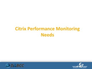 Citrix Performance Monitoring
Needs
 