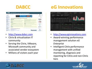 DABCC eG Innovations
• http://www.eginnovations.com
• Award-winning performance
management solution eG
Enterprise
• Intelligent Citrix performance
management with unified
monitoring, diagnosis and
reporting for Citrix and non-Citrix
tiers
• http://www.dabcc.com
• Citrix & virtualization IT
community
• Serving the Citrix, VMware,
Microsoft community and
associated vendor ecosystem
• Millions of visitors each year
 