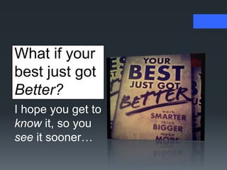 What if your
best just got
Better?
I hope you get to
know it, so you
see it sooner…
 