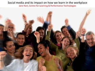 Social	
  media	
  and	
  its	
  impact	
  on	
  how	
  we	
  learn	
  in	
  the	
  workplace	
  
             Jane	
  Hart,	
  Centre	
  for	
  Learning	
  &	
  Performance	
  Technologies	
  
 