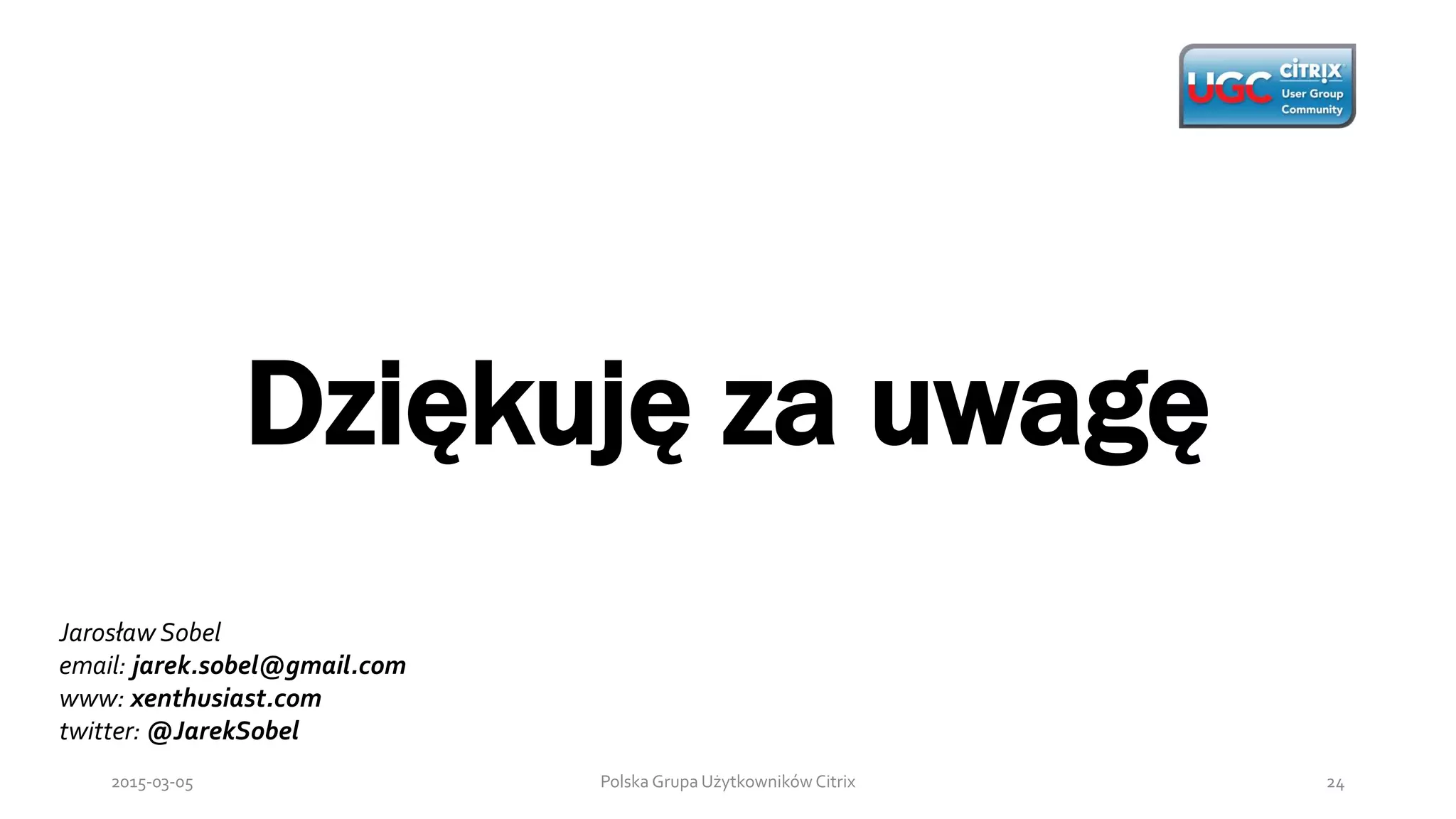 Dziękuję za uwagę
Polska Grupa Użytkowników Citrix 242015-03-05
Jarosław Sobel
email: jarek.sobel@gmail.com
www: xenthusiast.com
twitter: @JarekSobel
 