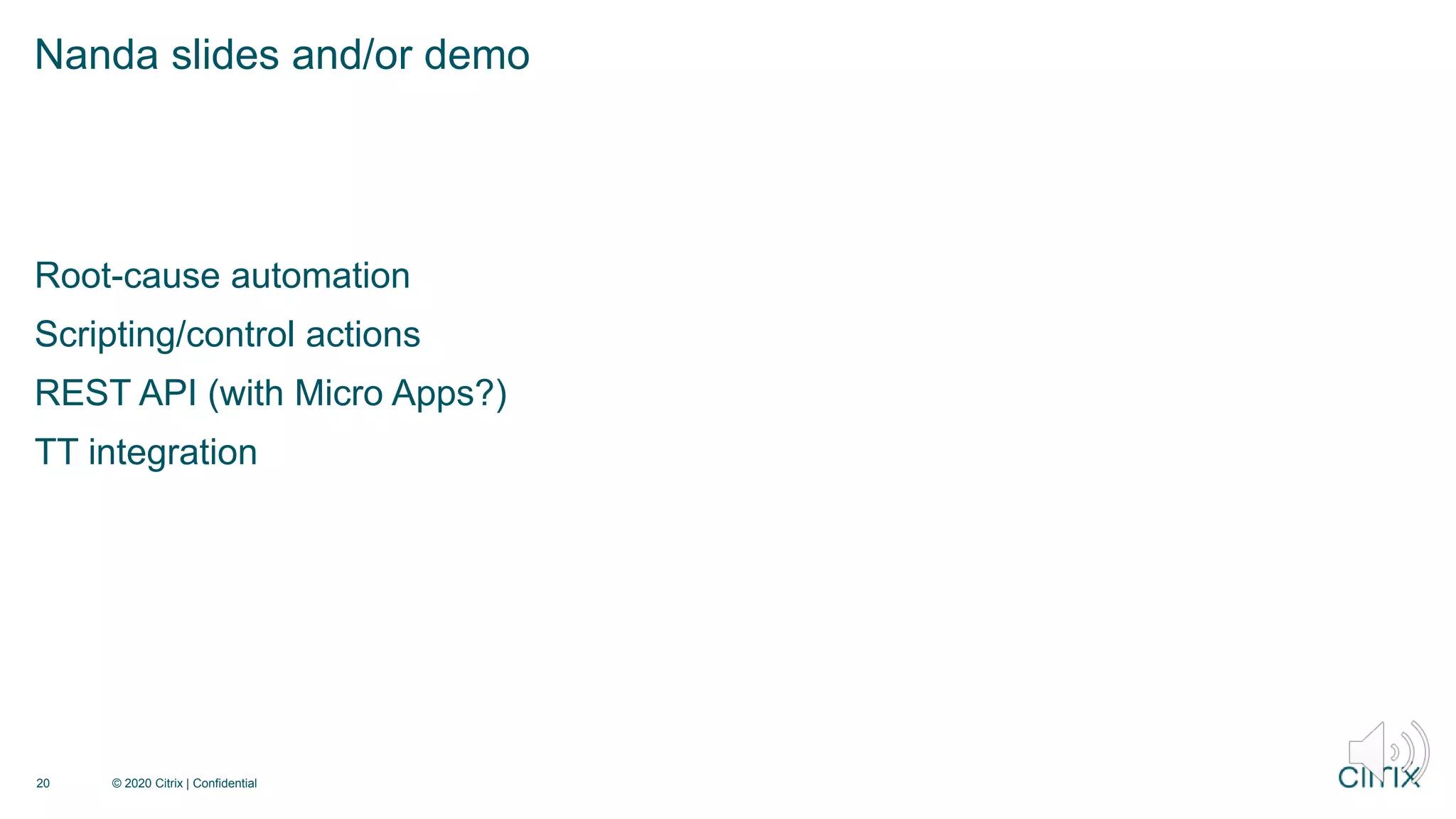 Root-cause automation
Scripting/control actions
REST API (with Micro Apps?)
TT integration
Nanda slides and/or demo
© 2020 Citrix | Confidential
20
 
