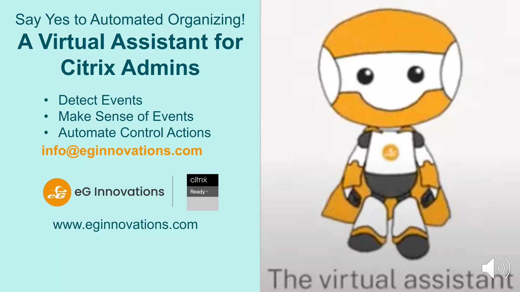Say Yes to Automated Organizing!
A Virtual Assistant for
Citrix Admins
www.eginnovations.com
• Detect Events
• Make Sense of Events
• Automate Control Actions
info@eginnovations.com
 