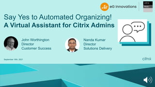 Say Yes to Automated Organizing!
A Virtual Assistant for Citrix Admins
John Worthington
Director
Customer Success
Nanda Kumar
Director
Solutions Delivery
September 16th, 2021
 