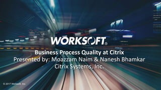 1
© 2017 Worksoft, Inc.
Business Process Quality at Citrix
Presented by: Moazzam Naim & Nanesh Bhamkar
Citrix Systems, Inc.
 