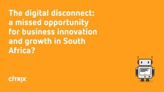 The digital disconnect:
a missed opportunity
for business innovation
and growth in South
Africa?
 