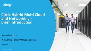 Citrix Hybrid Multi Cloud
and Networking -
brief introduction
Arnoud van Lent
Networking Partner Manager, Benelux
JUNE 6, 2019
 
