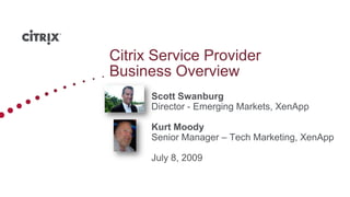 Citrix Service Provider Business Overview 	Scott Swanburg  	Director - Emerging Markets, XenApp 	Kurt Moody 	Senior Manager – Tech Marketing, XenApp 	July 8, 2009 