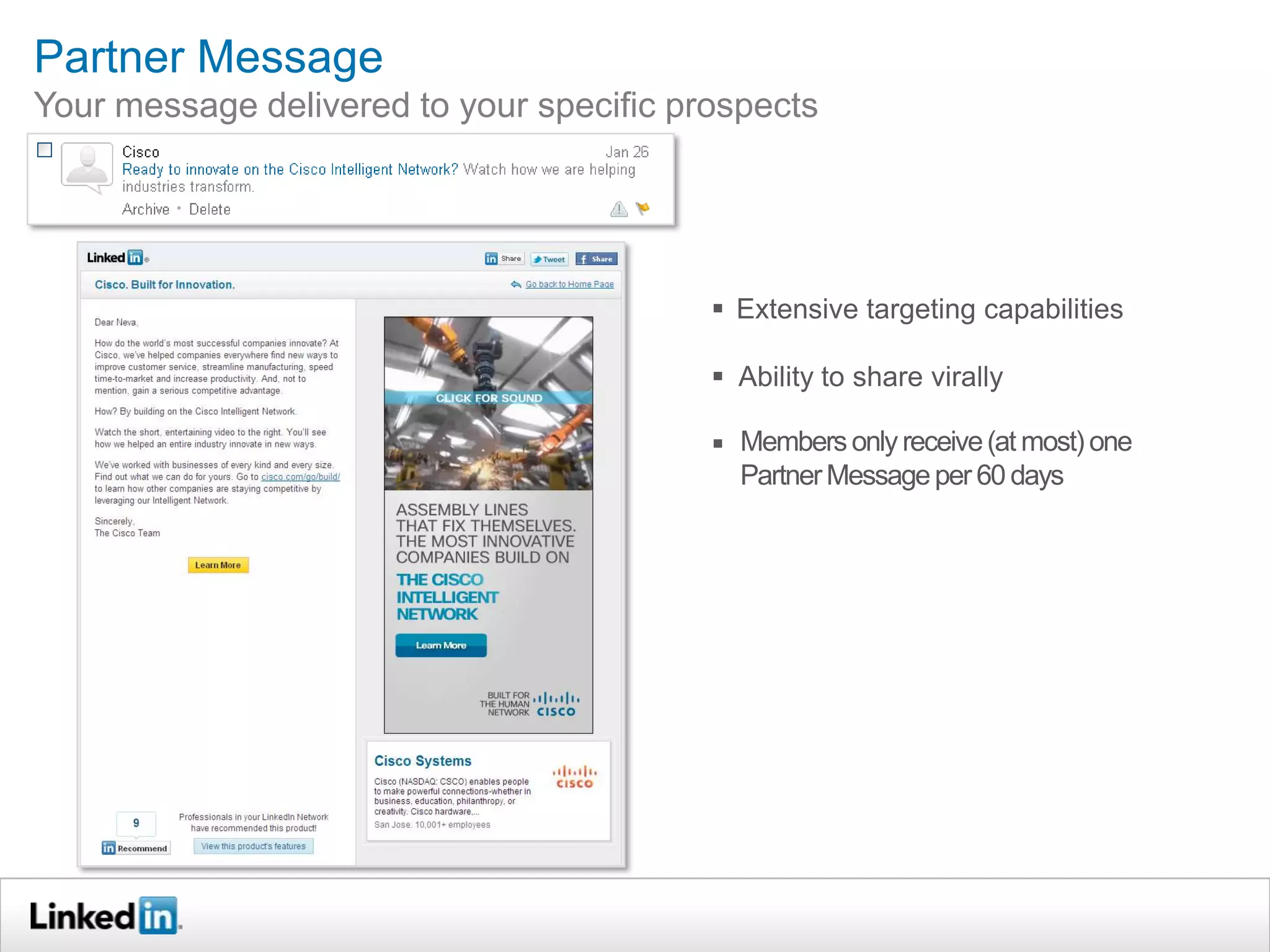 Partner Message
Your message delivered to your specific prospects




                                           Extensive targeting capabilities

                                           Ability to share virally

                                           Members only receive (at most) one
                                            Partner Message per 60 days
 
