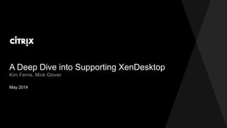 A Deep Dive into Supporting XenDesktop
May 2014
Kim Ferrie, Mick Glover
 